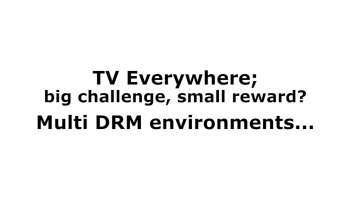 CA DRM: TV Everywhere; big challenge, small reward? Multi DRM Environments...