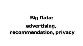 Big Data: Advertising, Recommendation, Privacy